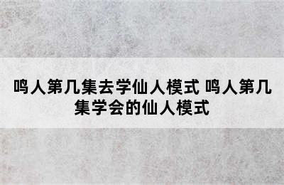 鸣人第几集去学仙人模式 鸣人第几集学会的仙人模式